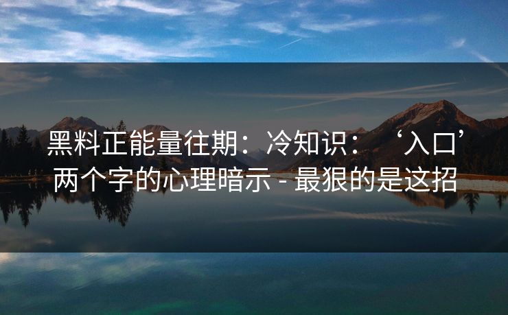 黑料正能量往期：冷知识：‘入口’两个字的心理暗示 - 最狠的是这招