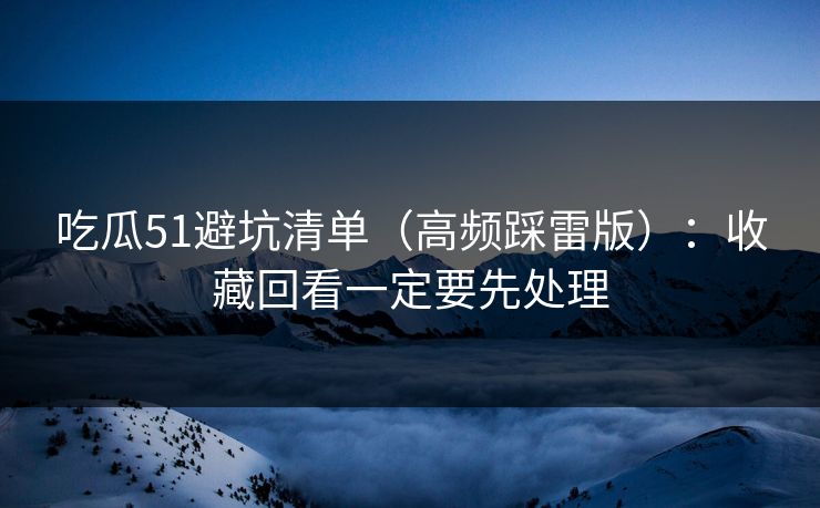 吃瓜51避坑清单（高频踩雷版）：收藏回看一定要先处理