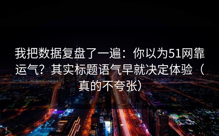 我把数据复盘了一遍:你以为51网靠运气?其实标题语气早就决定体验(真的不夸张) 我把数据复盘了一遍:你以为51网靠运气?其实标题语气早就决定体验(真的不夸张)