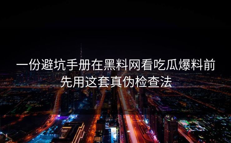 一份避坑手册在黑料网看吃瓜爆料前先用这套真伪检查法