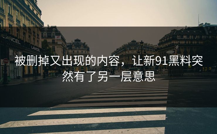 被删掉又出现的内容，让新91黑料突然有了另一层意思