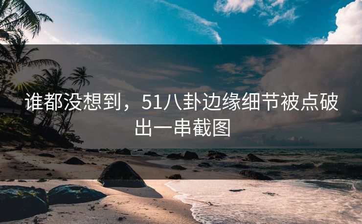 谁都没想到，51八卦边缘细节被点破出一串截图